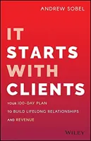 It Starts with Clients: Your 100-Day Plan to Build Lifelong Relationships and Revenue