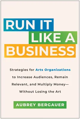 Funcționează ca o afacere: Strategies for Arts Organizations to Increase Audiences, Remain Relevant, and Multiply Money--Without Losing the Art - Run It Like a Business: Strategies for Arts Organizations to Increase Audiences, Remain Relevant, and Multiply Money--Without Losing the Art