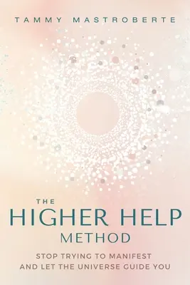 Metoda ajutorului superior: Nu mai încercați să vă manifestați și lăsați Universul să vă ghideze - The Higher Help Method: Stop Trying to Manifest and Let the Universe Guide You