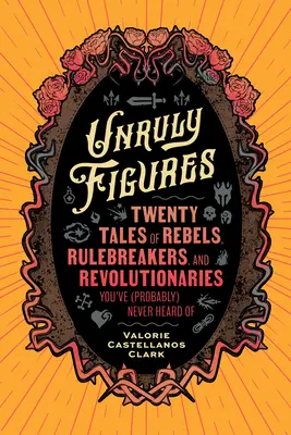Figuri indisciplinate: Twenty Tales of Rebels, Rulebreakers, and Revolutionaries You've (Probably) Never Heard of - Unruly Figures: Twenty Tales of Rebels, Rulebreakers, and Revolutionaries You've (Probably) Never Heard of