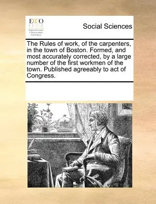 Regulile de lucru ale tâmplarilor din orașul Boston. Formată și corectată cu cea mai mare exactitate de un număr mare de primii muncitori din oraș - The Rules of Work, of the Carpenters, in the Town of Boston. Formed, and Most Accurately Corrected, by a Large Number of the First Workmen of the Town