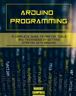 Programarea Arduino: Un ghid complet pentru a stăpâni instrumentele și tehnicile privind începerea cu Arduino - Arduino programming: A Complete Guide to Master Tools and Techniques On Getting Started With Arduino