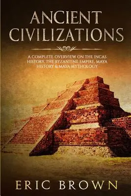 Civilizații antice: O privire de ansamblu completă asupra istoriei incașilor, Imperiului Bizantin, istoriei mayașilor și mitologiei mayașilor - Ancient Civilizations: A Complete Overview On The Incas History, The Byzantine Empire, Maya History & Maya Mythology