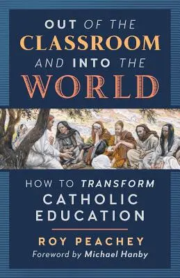 Din sala de clasă în lume: Cum să transformăm educația catolică - Out of the Classroom and into the World: How to Transform Catholic Education