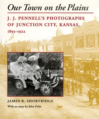 Orașul nostru de pe câmpii: Fotografiile lui J. J. Pennell din Junction City, Kansas, 1893-1922 - Our Town on the Plains: J. J. Pennell's Photographs of Junction City, Kansas, 1893-1922