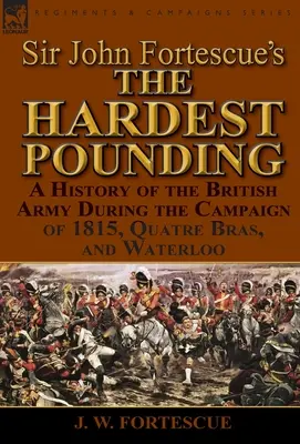 Sir John Fortescue's 'The Hardest Pounding': O istorie a armatei britanice în timpul campaniei din 1815, Quatre Bras și Waterloo - Sir John Fortescue's 'The Hardest Pounding': A History of the British Army During the Campaign of 1815, Quatre Bras, and Waterloo