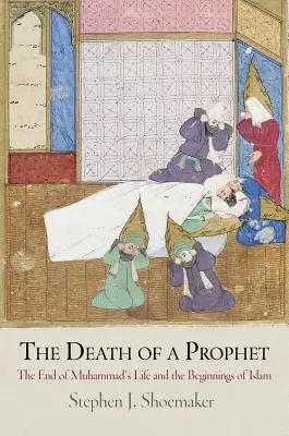 Moartea unui profet: Sfârșitul vieții lui Mahomed și începuturile islamului: The End of Muhammad's Life and the Beginnings of Islam - The Death of a Prophet: The End of Muhammad's Life and the Beginnings of Islam