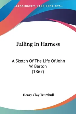 Falling In Harness: O schiță a vieții lui John W. Barton - Falling In Harness: A Sketch Of The Life Of John W. Barton