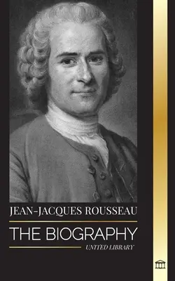 Jean-Jacques Rousseau: Biografia unui filosof genevez, autor de contracte sociale și compozitor de discursuri - Jean-Jacques Rousseau: The Biography of a Genevan Philosopher, Social Contract Writer and Discourse Composer