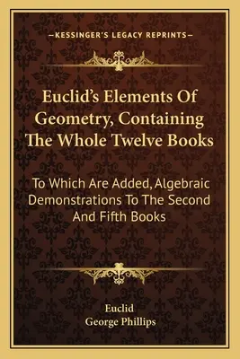 Euclid's Elements Of Geometry, Containing The Whole Twelve Books: La care se adaugă demonstrații algebrice pentru cărțile a doua și a cincea - Euclid's Elements Of Geometry, Containing The Whole Twelve Books: To Which Are Added, Algebraic Demonstrations To The Second And Fifth Books