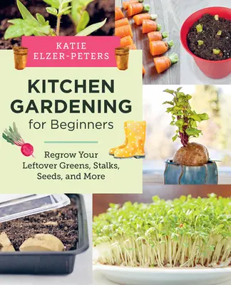 Grădinărit în bucătărie pentru începători: Regândiți-vă resturile de verdețuri, tulpini, semințe și multe altele - Kitchen Gardening for Beginners: Regrow Your Leftover Greens, Stalks, Seeds, and More