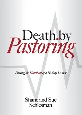 Moartea prin pastorație: Finding the Heartbeat of a Healthy Leader (Găsirea bătăilor inimii unui lider sănătos) - Death by Pastoring: Finding the Heartbeat of a Healthy Leader
