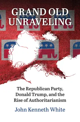 Grand Old Unraveling: Partidul Republican, Donald Trump și ascensiunea autoritarismului (The Republican Party, Donald Trump, and the Rise of Authoritarianism) - Grand Old Unraveling: The Republican Party, Donald Trump, and the Rise of Authoritarianism