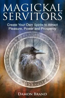 Servitori magici: Creează-ți propriile spirite pentru a atrage plăcere, putere și prosperitate - Magickal Servitors: Create Your Own Spirits to Attract Pleasure, Power and Prosperity