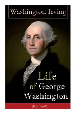 Viața lui George Washington (ilustrată): Biografia primului președinte al Statelor Unite, comandant suprem în timpul Războiului de Independență și O - Life of George Washington (Illustrated): Biography of the First President of the United States, Commander-in-Chief during the Revolutionary War, and O