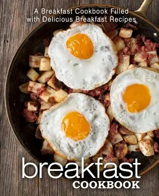 Carte de bucate pentru micul dejun: O carte de bucate pentru micul dejun plină cu rețete delicioase de mic dejun - Breakfast Cookbook: A Breakfast Cookbook Filled with Delicious Breakfast Recipes
