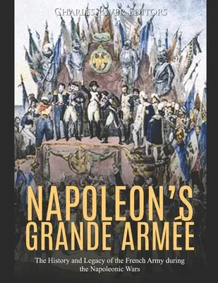 Grande Arme a lui Napoleon: Istoria și moștenirea armatei franceze în timpul războaielor napoleoniene - The History and Legacy of the French Army during the Napoleonic Wars - Napoleon's Grande Arme: The History and Legacy of the French Army during the Napoleonic Wars
