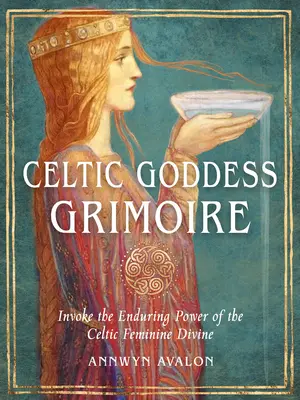 Grimoarul zeiței celtice: Invocați puterea de durată a divinului feminin celtic - Celtic Goddess Grimoire: Invoke the Enduring Power of the Celtic Feminine Divine