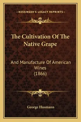 Cultivarea strugurilor indigeni: Și fabricarea vinurilor americane - The Cultivation Of The Native Grape: And Manufacture Of American Wines
