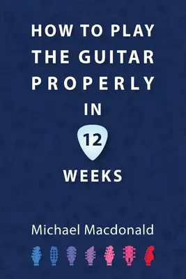 How To Play The Guitar Properly In 12 Weeks: The Definitive Starter Book