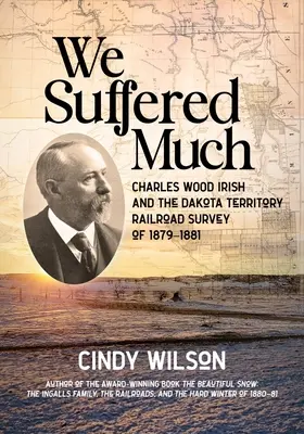 We Suffered Much: Charles Wood Irish și cercetarea căilor ferate din teritoriul Dakota din 1879-1881 - We Suffered Much: Charles Wood Irish and the Dakota Territory Railroad Survey of 1879-1881