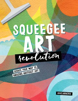 Revoluția artei cu racleta: Scrape Your Way to Amazing Abstract Art (Răzuiește-ți drumul spre arta abstractă uimitoare) - Squeegee Art Revolution: Scrape Your Way to Amazing Abstract Art
