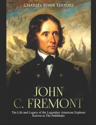 John C. Fremont: Viața și moștenirea legendarului explorator american cunoscut drept Pathfinder - John C. Fremont: The Life and Legacy of the Legendary American Explorer Known as The Pathfinder