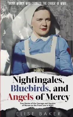 Nightingales, Bluebirds and Angels of Mercy (Privighetori, păsări albastre și îngeri milostivi): Povești adevărate despre curajul și eroismul infirmierelor de pe linia frontului în cel de-al Doilea Război Mondial - Nightingales, Bluebirds and Angels of Mercy: True Stories of the Courage and Heroism of Nurses on the Front Line in WWII