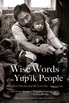 Cuvintele înțelepte ale poporului Yup'ik: Vorbim cu voi pentru că vă iubim, ediție nouă - Wise Words of the Yup'ik People: We Talk to You Because We Love You, New Edition