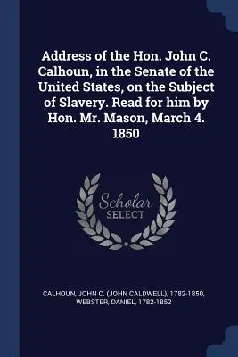 Discursul onorabilului John C. Calhoun, în Senatul Statelor Unite, pe tema sclaviei. Citită pentru el de onorabilul domn Mason, 4 martie. 1850 - Address of the Hon. John C. Calhoun, in the Senate of the United States, on the Subject of Slavery. Read for him by Hon. Mr. Mason, March 4. 1850