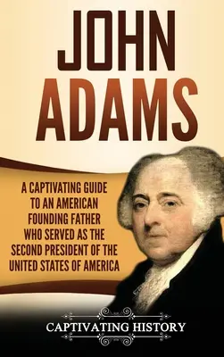 John Adams: Un ghid captivant pentru un părinte fondator american care a fost al doilea președinte al Statelor Unite ale Americii - John Adams: A Captivating Guide to an American Founding Father Who Served as the Second President of the United States of America