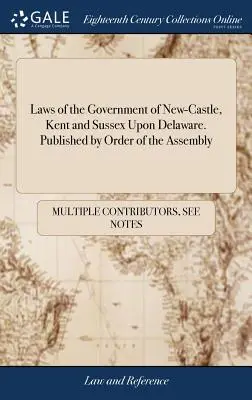 Laws of the Government of New-Castle, Kent and Sussex Upon Delaware. Publicate prin ordinul Adunării - Laws of the Government of New-Castle, Kent and Sussex Upon Delaware. Published by Order of the Assembly