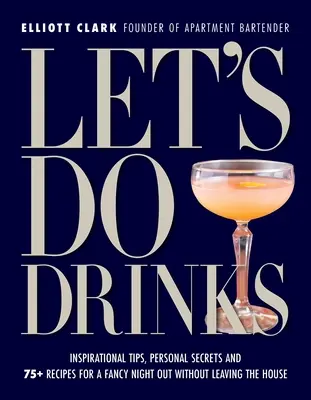 Let's Do Drinks: Inspirational Tips, Personal Secrets and 75+ Recipes for a Fancy Night Out Without Leaving the House