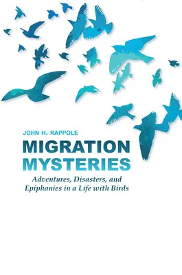 Misterele migrației: Aventuri, dezastre și epifanii într-o viață cu păsările - Migration Mysteries: Adventures, Disasters, and Epiphanies in a Life with Birds