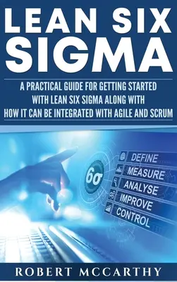 Lean Six Sigma: Un ghid practic pentru a începe cu Lean Six Sigma împreună cu modul în care acesta poate fi integrat cu Agile și Scrum - Lean Six Sigma: A Practical Guide for Getting Started with Lean Six Sigma along with How It Can Be Integrated with Agile and Scrum