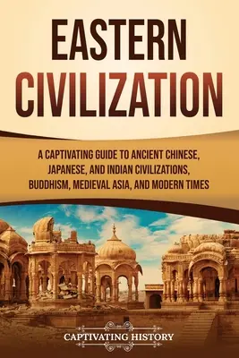 Civilizația orientală: Un ghid captivant al civilizațiilor antice chineză, japoneză și indiană, al budismului, al Asiei medievale și al epocii moderne - Eastern Civilization: A Captivating Guide to Ancient Chinese, Japanese, and Indian Civilizations, Buddhism, Medieval Asia, and Modern Times