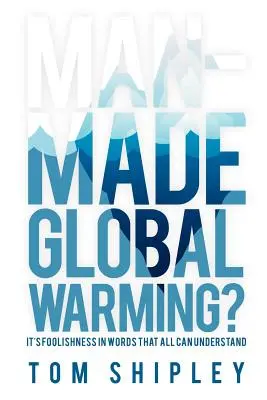 Încălzirea globală provocată de om?: Nebunia sa în cuvinte pe care toți le pot înțelege - Man-Made Global Warming?: It's Foolishness in Words That All Can Understand