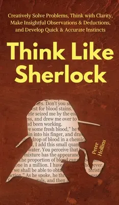 Think Like Sherlock: Rezolvați problemele în mod creativ, gândiți cu claritate, faceți observații și deducții pătrunzătoare și dezvoltați rapid și precis - Think Like Sherlock: Creatively Solve Problems, Think with Clarity, Make Insightful Observations & Deductions, and Develop Quick & Accurate