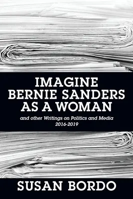 Imaginează-ți-l pe Bernie Sanders ca o femeie: And Other Writings on Politics and Media 2016-2019 - Imagine Bernie Sanders as a Woman: And Other Writings on Politics and Media 2016-2019