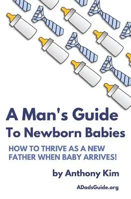 Ghidul unui bărbat despre bebelușii nou-născuți: Cum să te descurci ca proaspăt tată atunci când copilul sosește! - A Man's Guide to Newborn Babies: How To Thrive As A New Father When Baby Arrives!