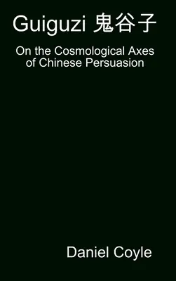 Guiguzi 鬼谷子: Despre axele cosmologice ale persuasiunii chineze [Hardcover Dissertation Reprint] - Guiguzi 鬼谷子: On the Cosmological Axes of Chinese Persuasion [Hardcover Dissertation Reprint]