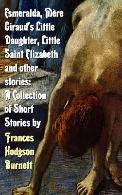 Esmeralda, Micuța fiică a lui Mere Giraud, Mica Sfântă Elisabeta și alte povestiri: O colecție de povestiri scurte de Frances Hodgson Burnett - Esmeralda, Mere Giraud's Little Daughter, Little Saint Elizabeth and Other Stories: A Collection of Short Stories by Frances Hodgson Burnett