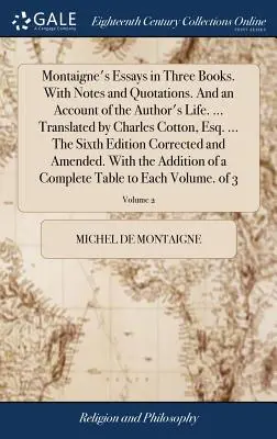 Eseurile lui Montaigne în trei cărți. Cu note și citate. Și o relatare a vieții autorului. ... Tradus de Charles Cotton, Esq. ... The Sixt - Montaigne's Essays in Three Books. With Notes and Quotations. And an Account of the Author's Life. ... Translated by Charles Cotton, Esq. ... The Sixt