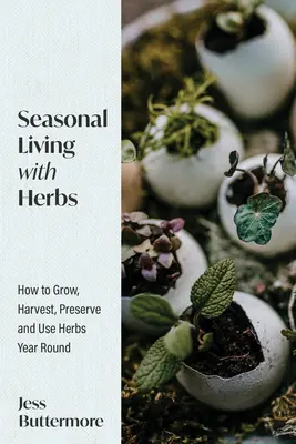 Viața de sezon cu ierburi: Cum să cultivi, să recoltezi, să conservi și să folosești ierburi pe tot parcursul anului - Seasonal Living with Herbs: How to Grow, Harvest, Preserve and Use Herbs Year Round