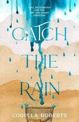 Catch the Rain: Restaurarea sufletului pentru creștinul uscat și obosit - Catch the Rain: Soul Restoration for the Dry and Weary Christian