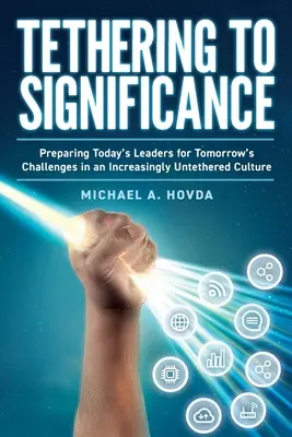 Tethering to Significance: Pregătirea liderilor de astăzi pentru provocările de mâine într-o cultură din ce în ce mai dezlegată - Tethering to Significance: Preparing Today's Leaders for Tomorrow's Challenges in an Increasingly Untethered Culture