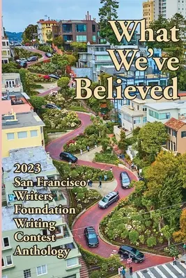 Ceea ce am crezut: 2023 Antologia concursului de scriere al Fundației Scriitorilor din San Francisco - What We've Believed: 2023 San Francisco Writers Foundation Writing Contest Anthology