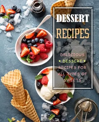 Rețete de deserturi: Rețete delicioase de deserturi pentru toate tipurile de dulciuri - Dessert Recipes: Delicious Dessert Recipes for All Types of Sweets
