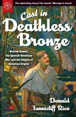 Cast in Deathless Bronze: Andrew Rowan, războiul hispano-american și originile imperiului american - Cast in Deathless Bronze: Andrew Rowan, the Spanish-American War, and the Origins of American Empire