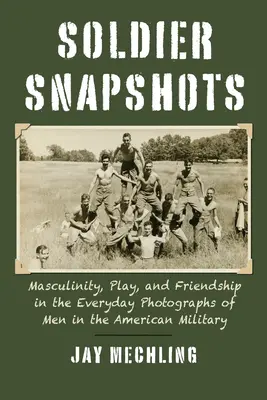 Soldier Snapshots: Masculinitate, joc și prietenie în fotografiile de zi cu zi ale bărbaților din armata americană (Masculinity, Play, and Friendship in the Everyday Photographs of Men in the American Military) - Soldier Snapshots: Masculinity, Play, and Friendship in the Everyday Photographs of Men in the American Military